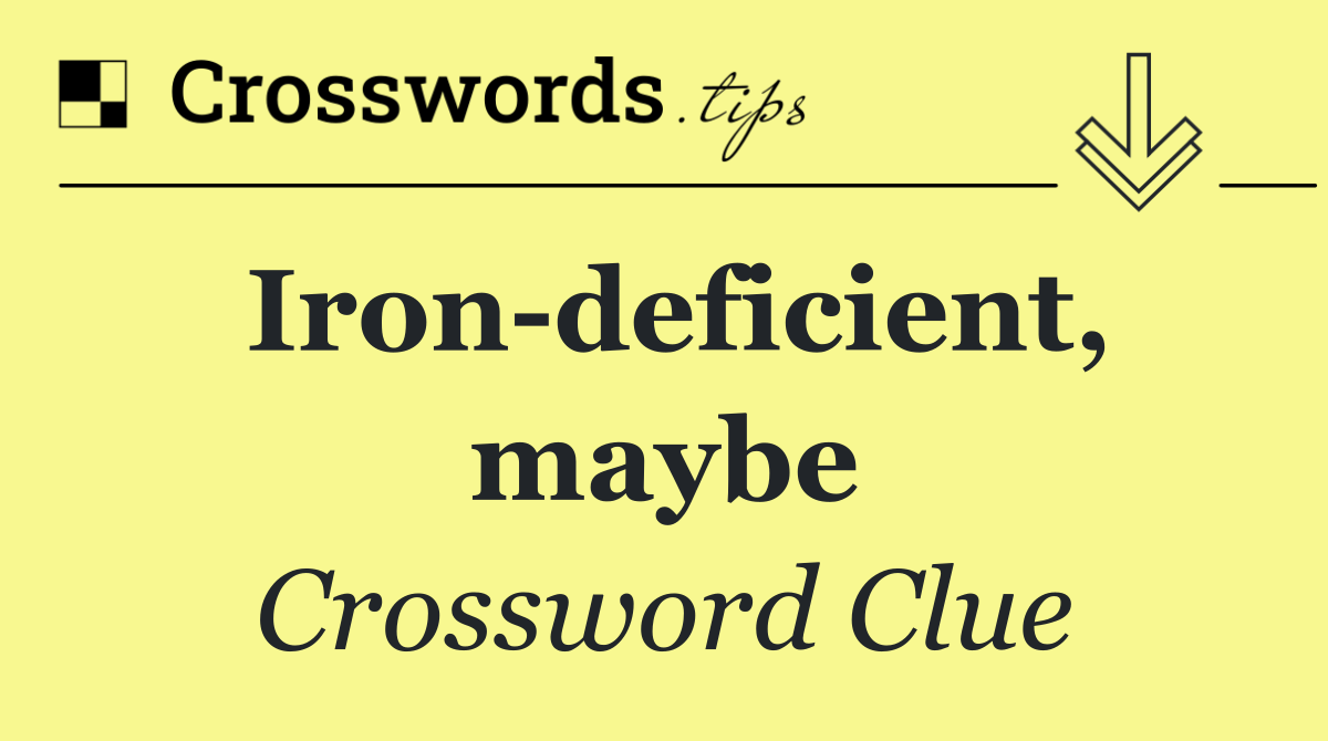 Iron deficient, maybe