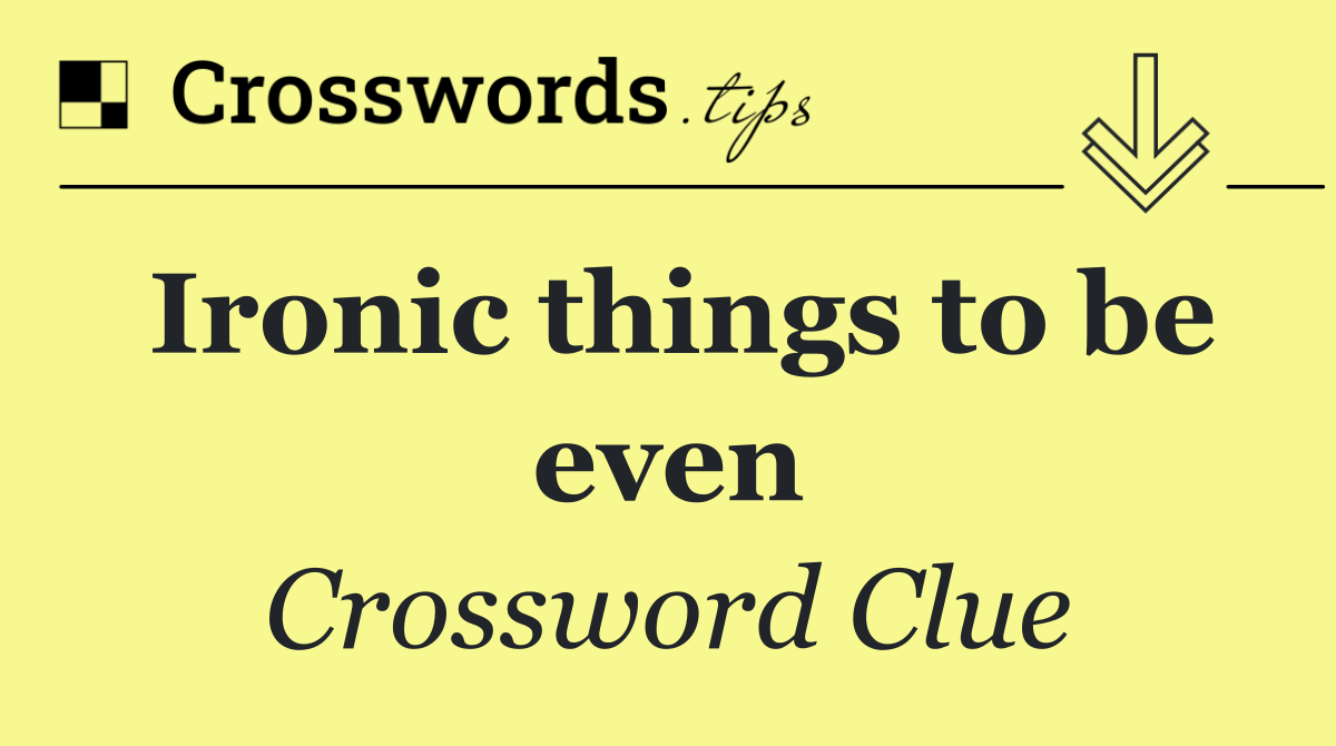 Ironic things to be even
