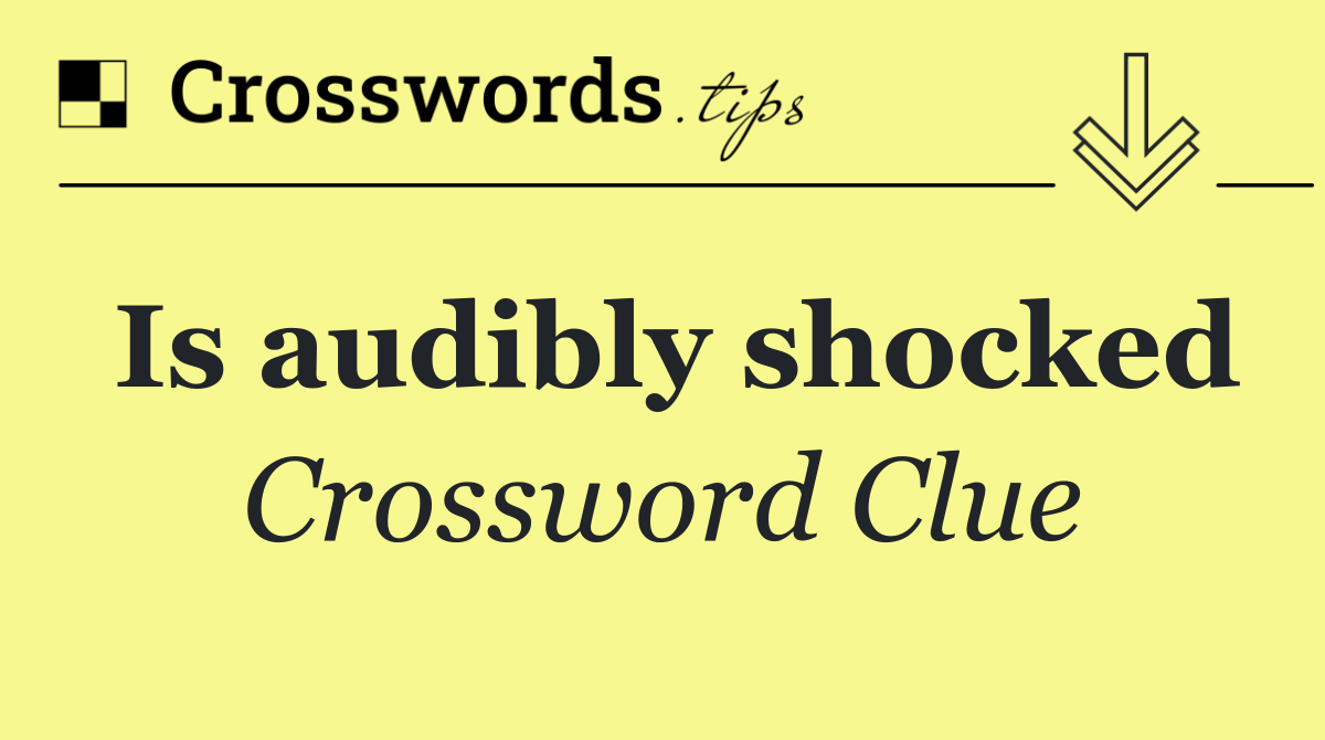 Is audibly shocked