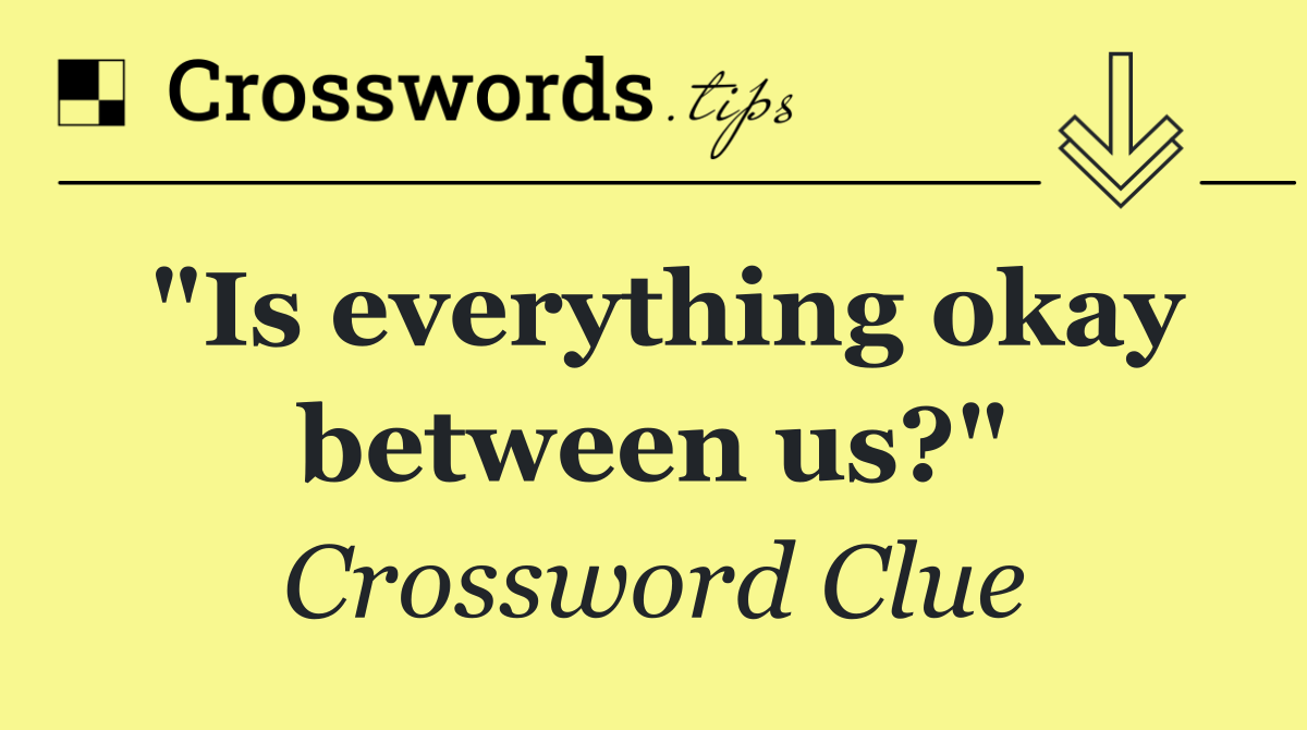 "Is everything okay between us?"