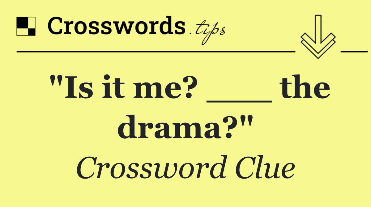 "Is it me? ___ the drama?"