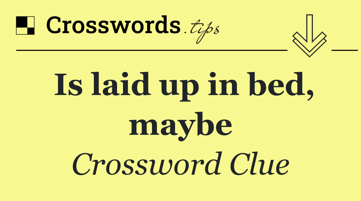 Is laid up in bed, maybe