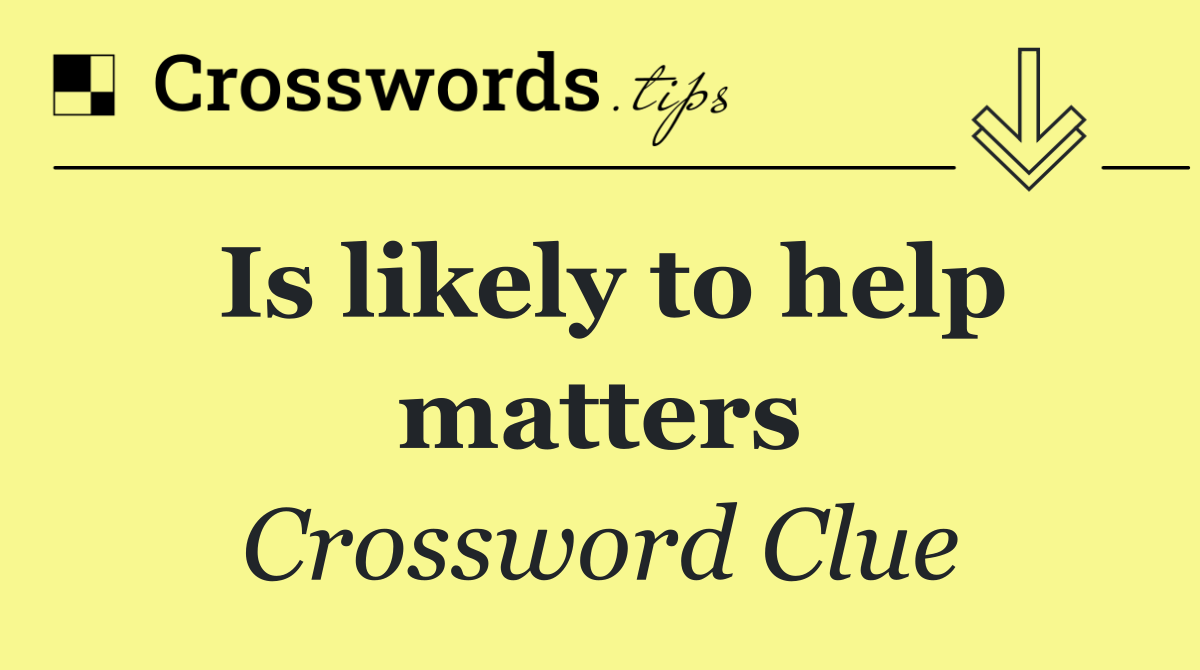 Is likely to help matters