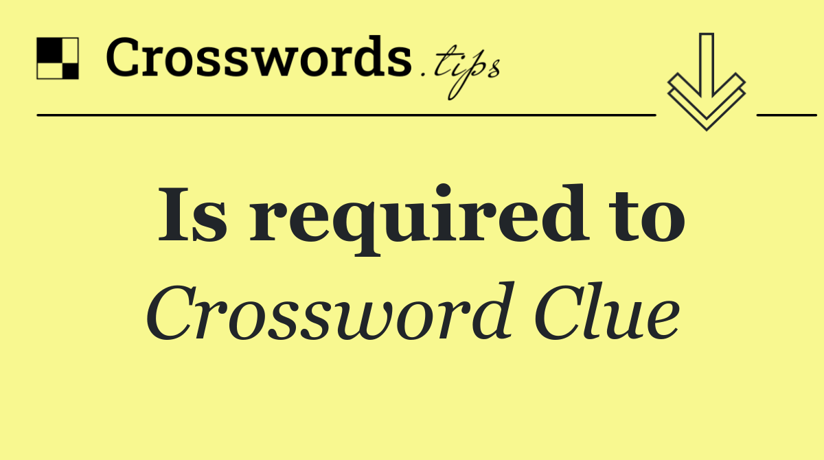 Is required to