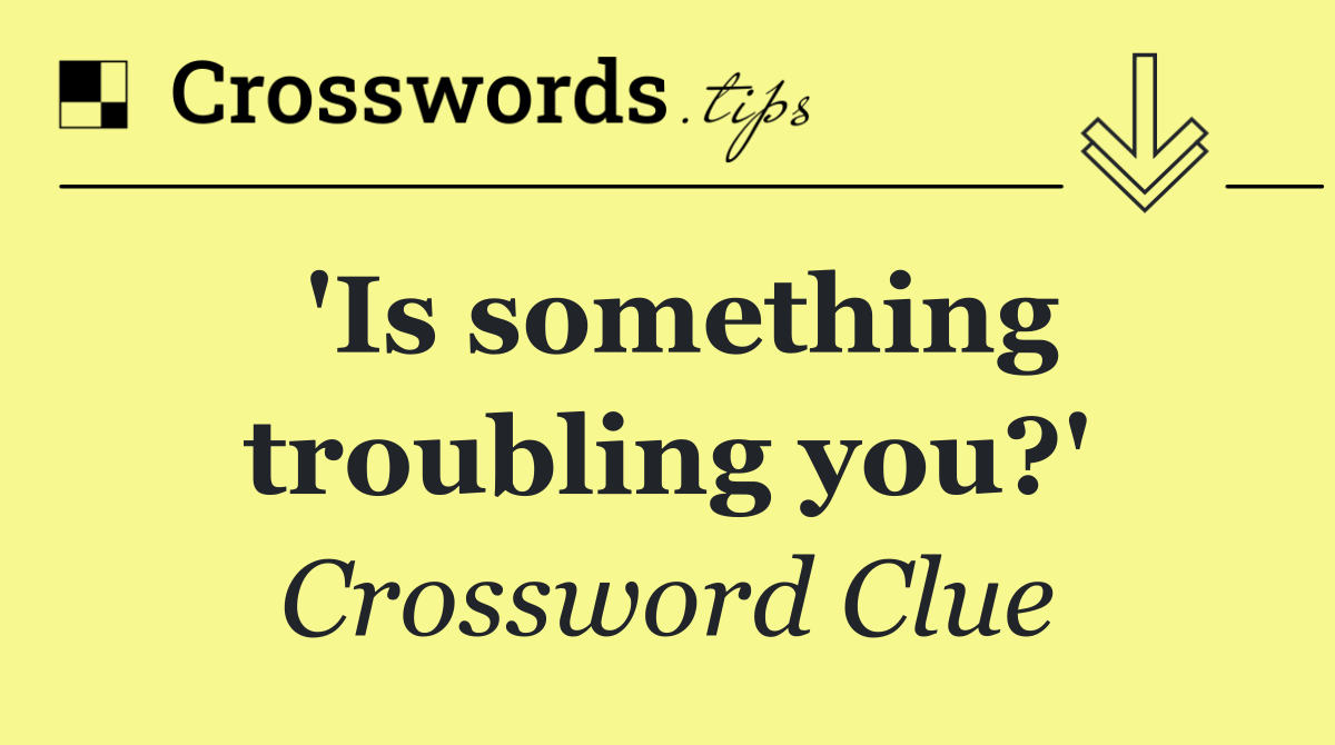 'Is something troubling you?'