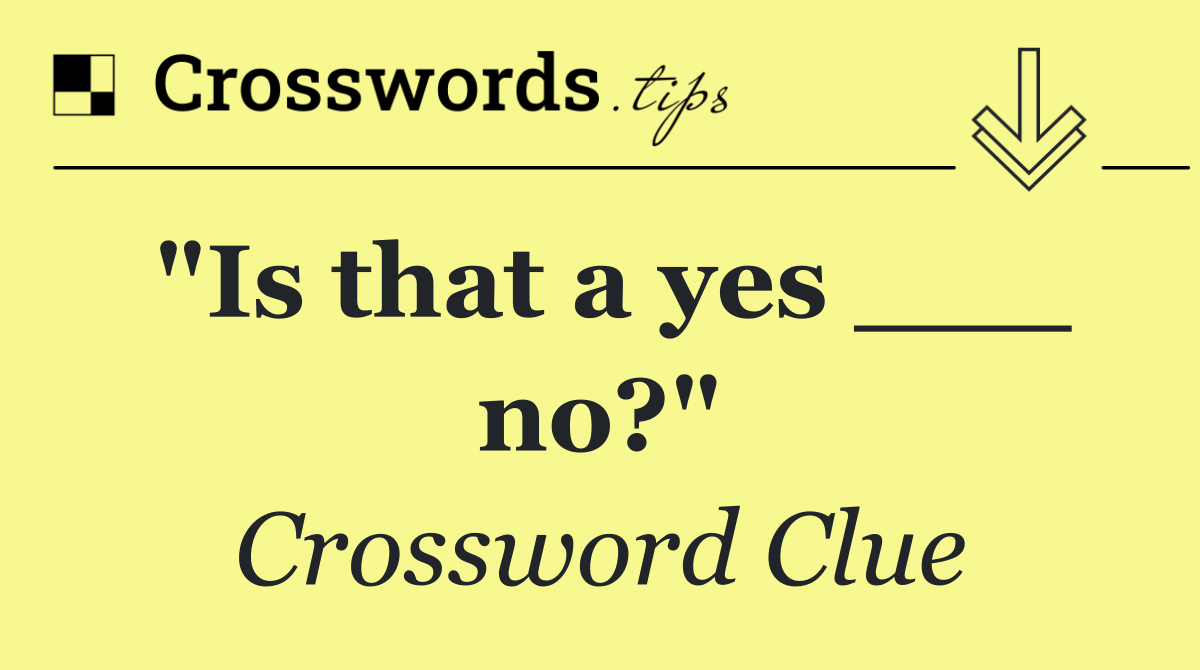 "Is that a yes ___ no?"