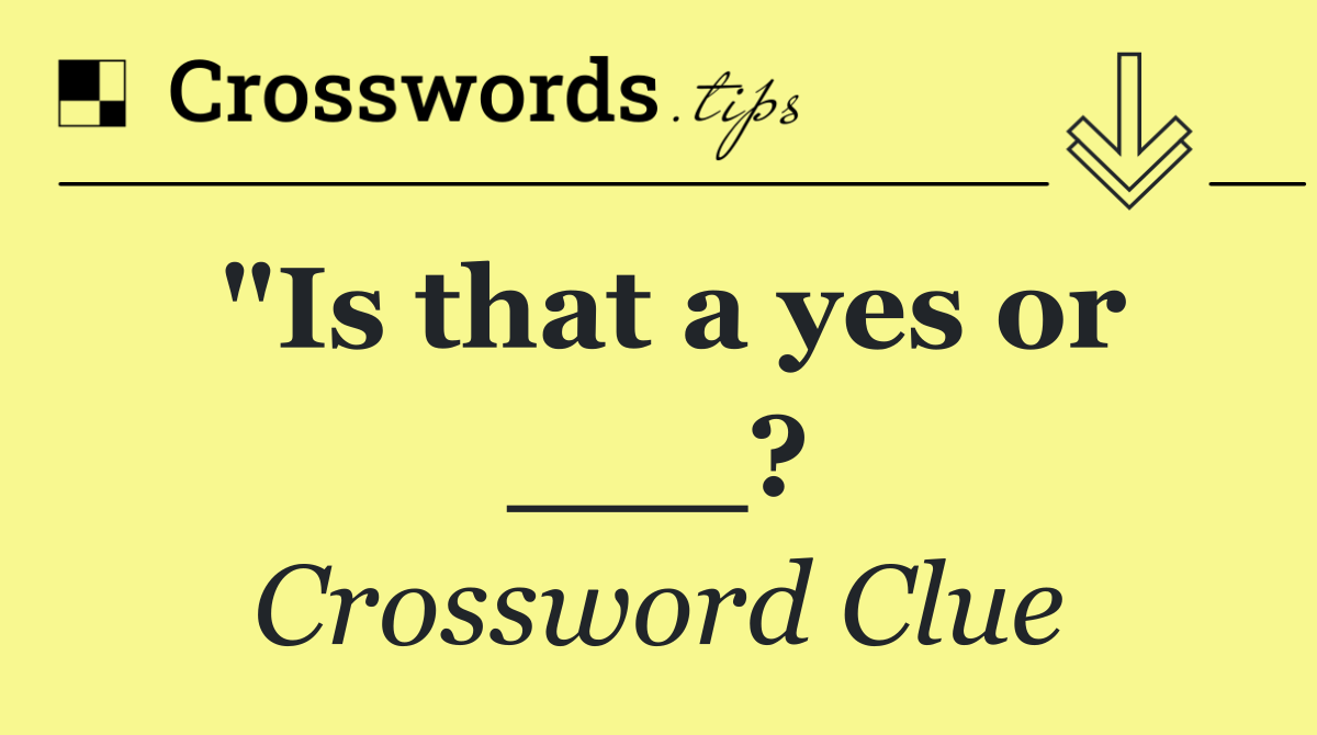 "Is that a yes or ___?