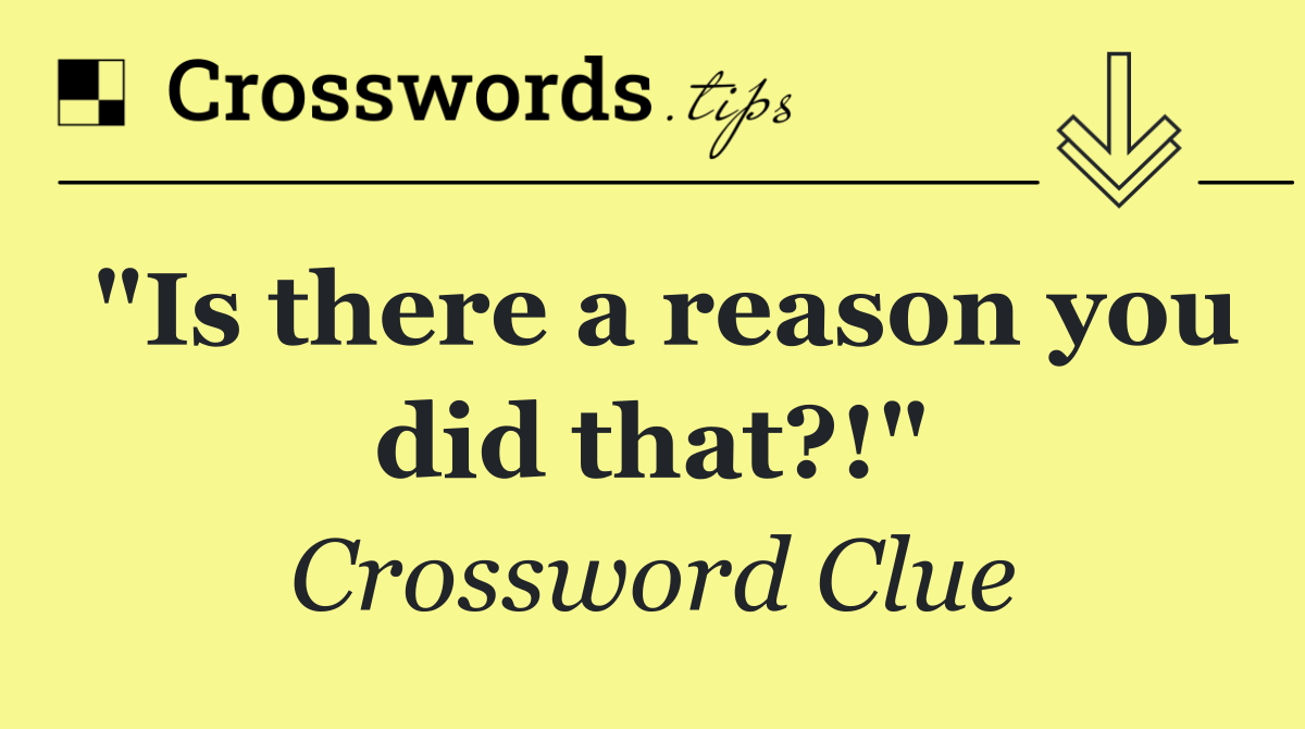 "Is there a reason you did that?!"