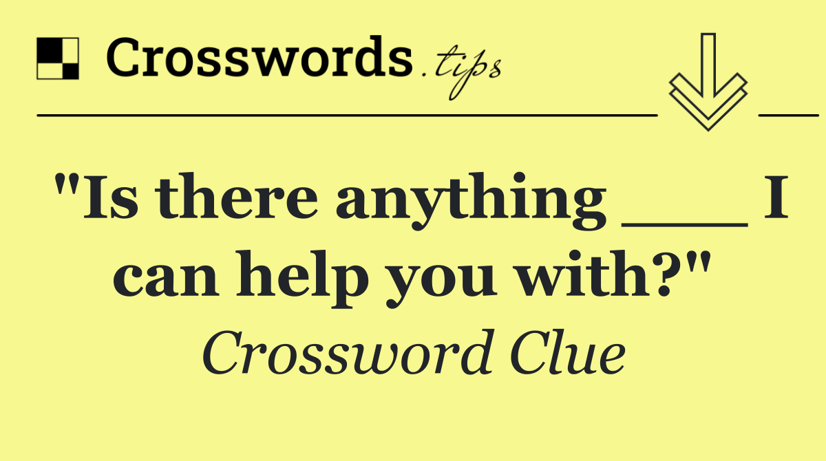"Is there anything ___ I can help you with?"