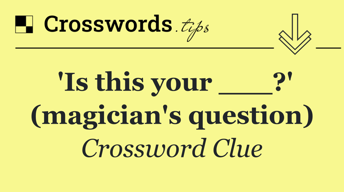 'Is this your ___?' (magician's question)