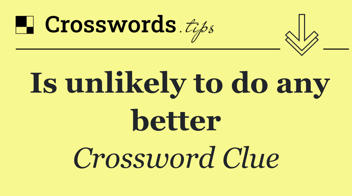 Is unlikely to do any better