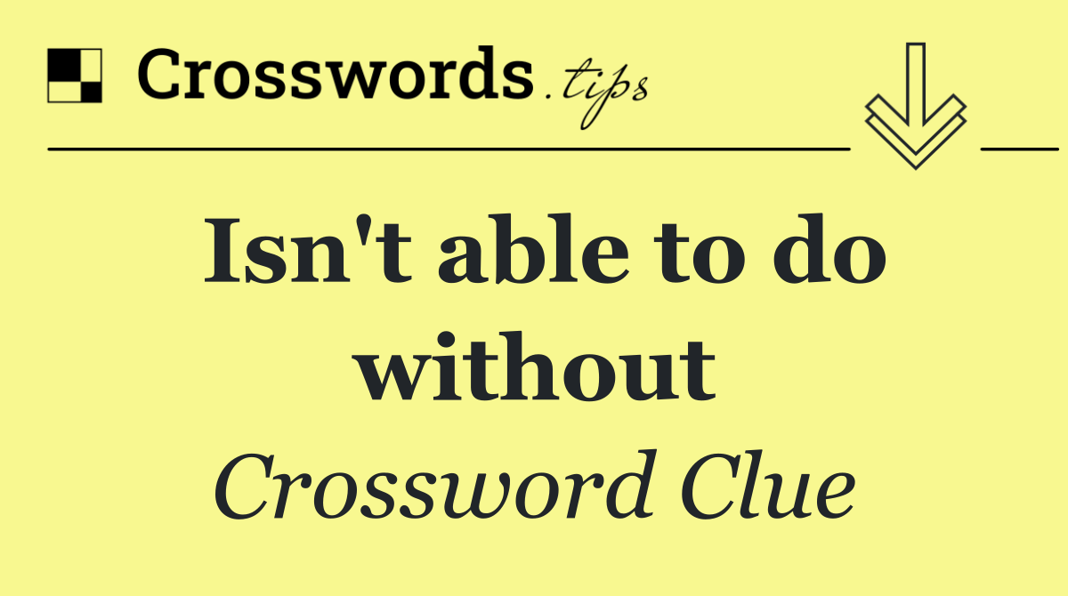 Isn't able to do without