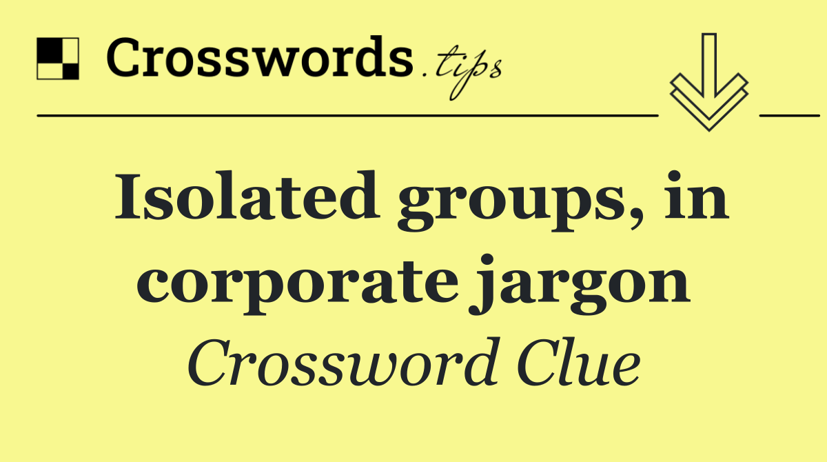 Isolated groups, in corporate jargon