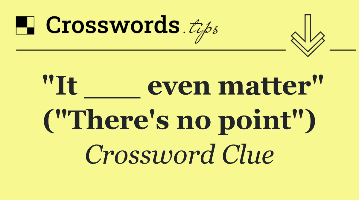 "It ___ even matter" ("There's no point")