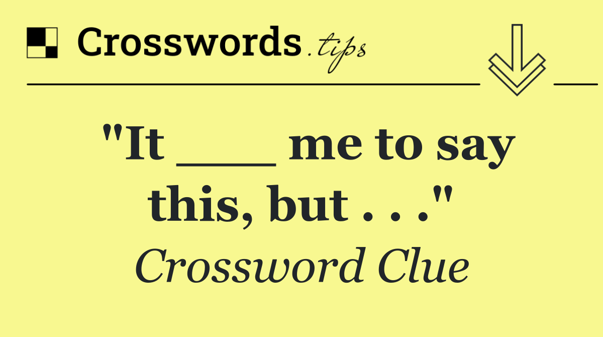 "It ___ me to say this, but . . ."