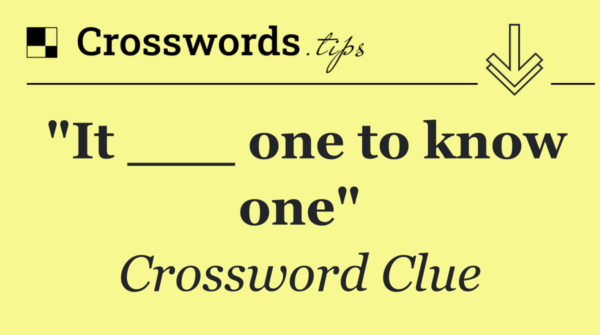 "It ___ one to know one"