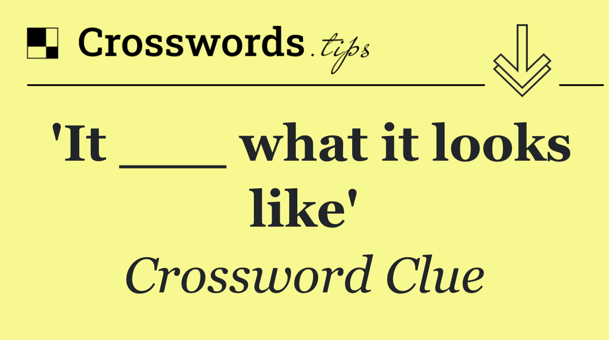 'It ___ what it looks like'