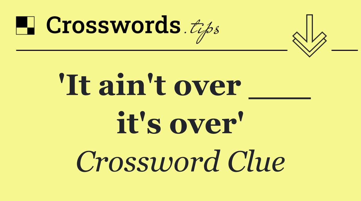 'It ain't over ___ it's over'