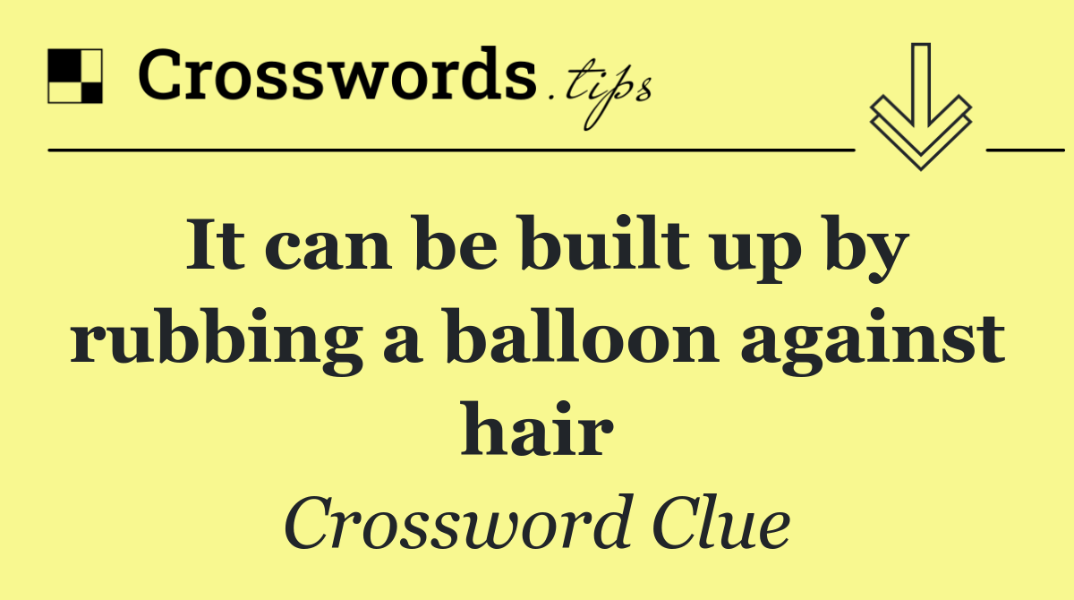 It can be built up by rubbing a balloon against hair
