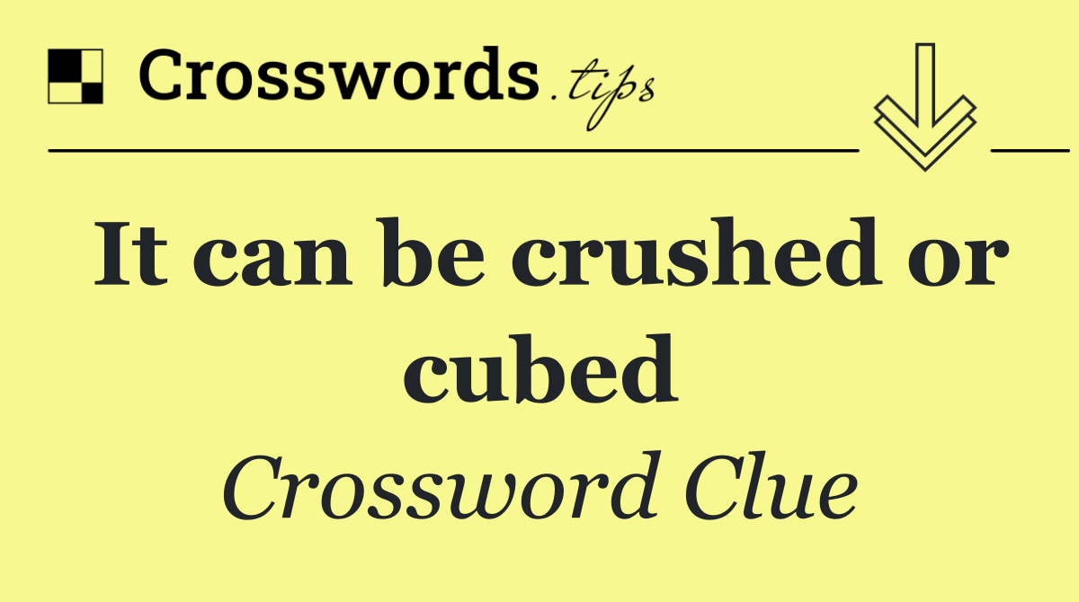 It can be crushed or cubed