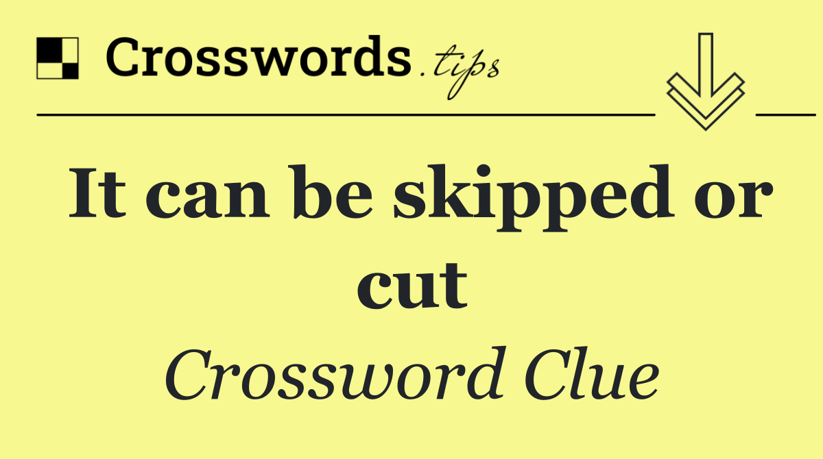 It can be skipped or cut