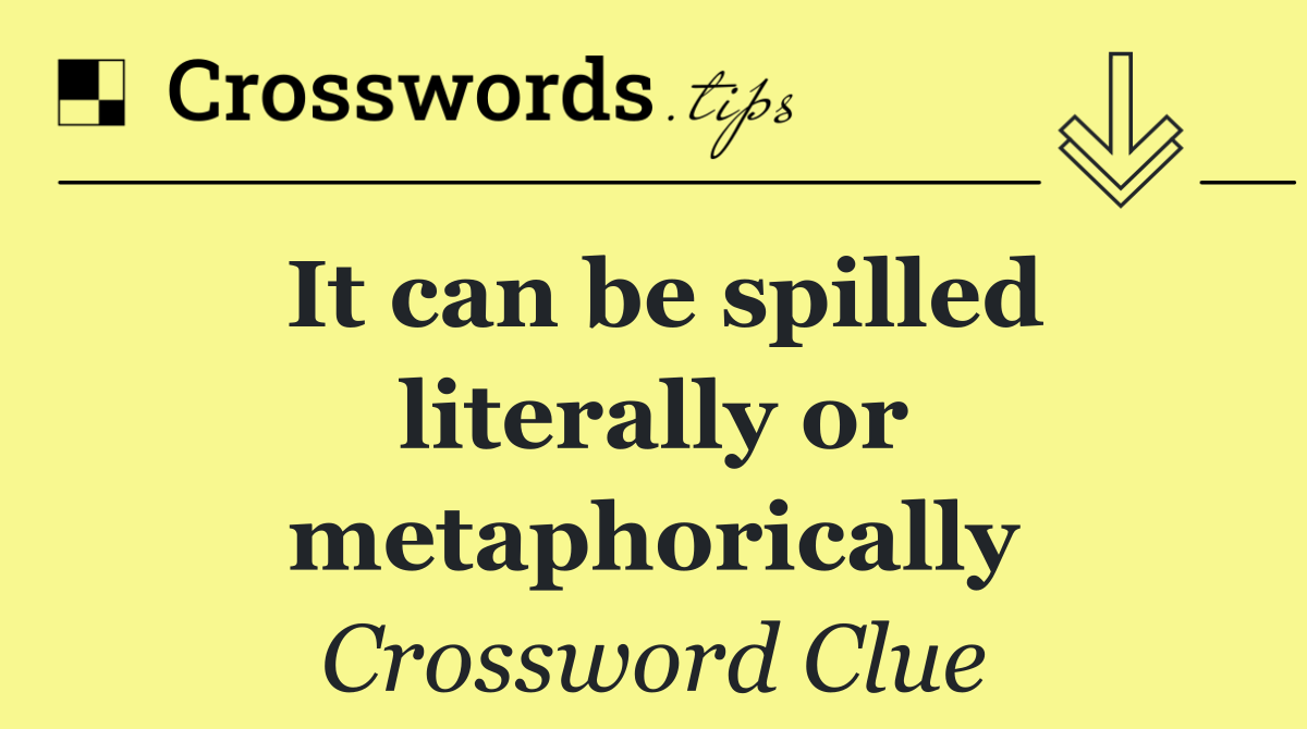 It can be spilled literally or metaphorically