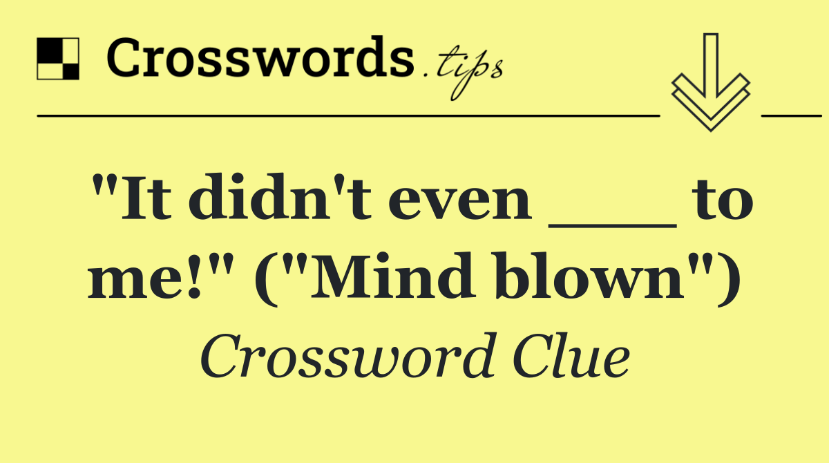 "It didn't even ___ to me!" ("Mind blown")