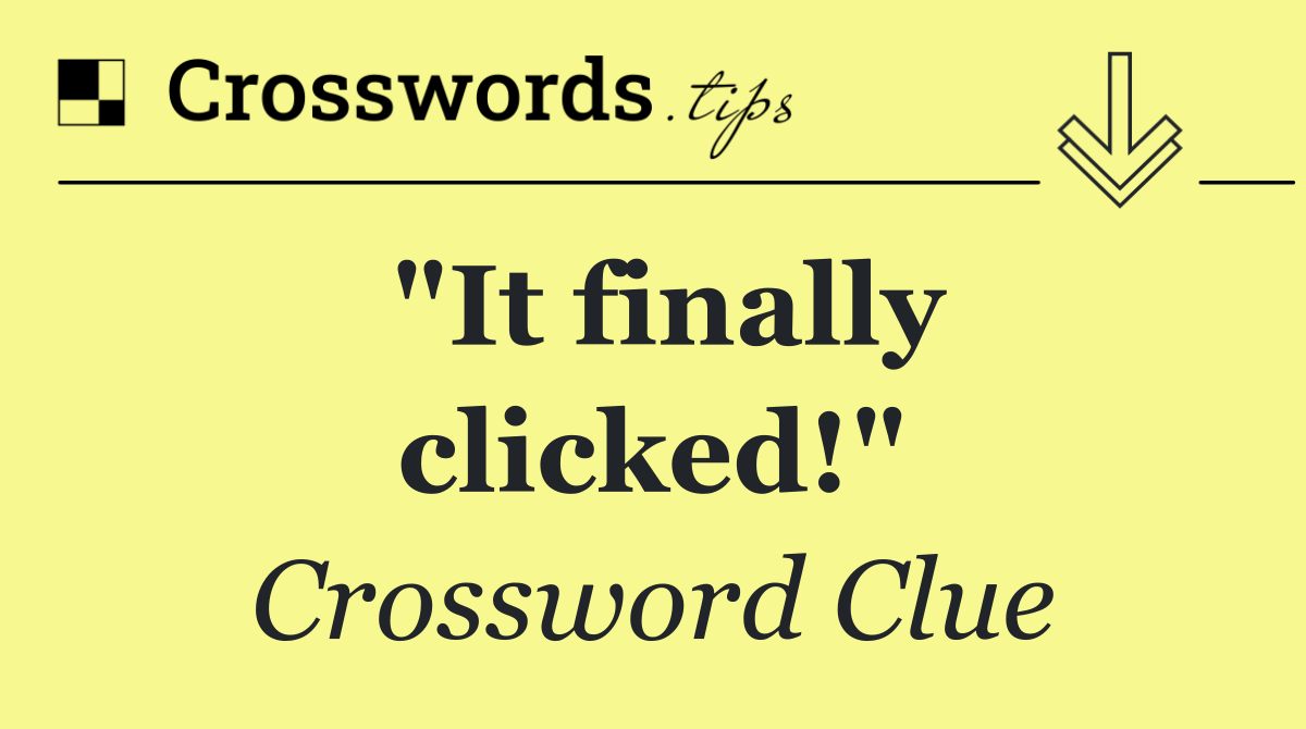 "It finally clicked!"