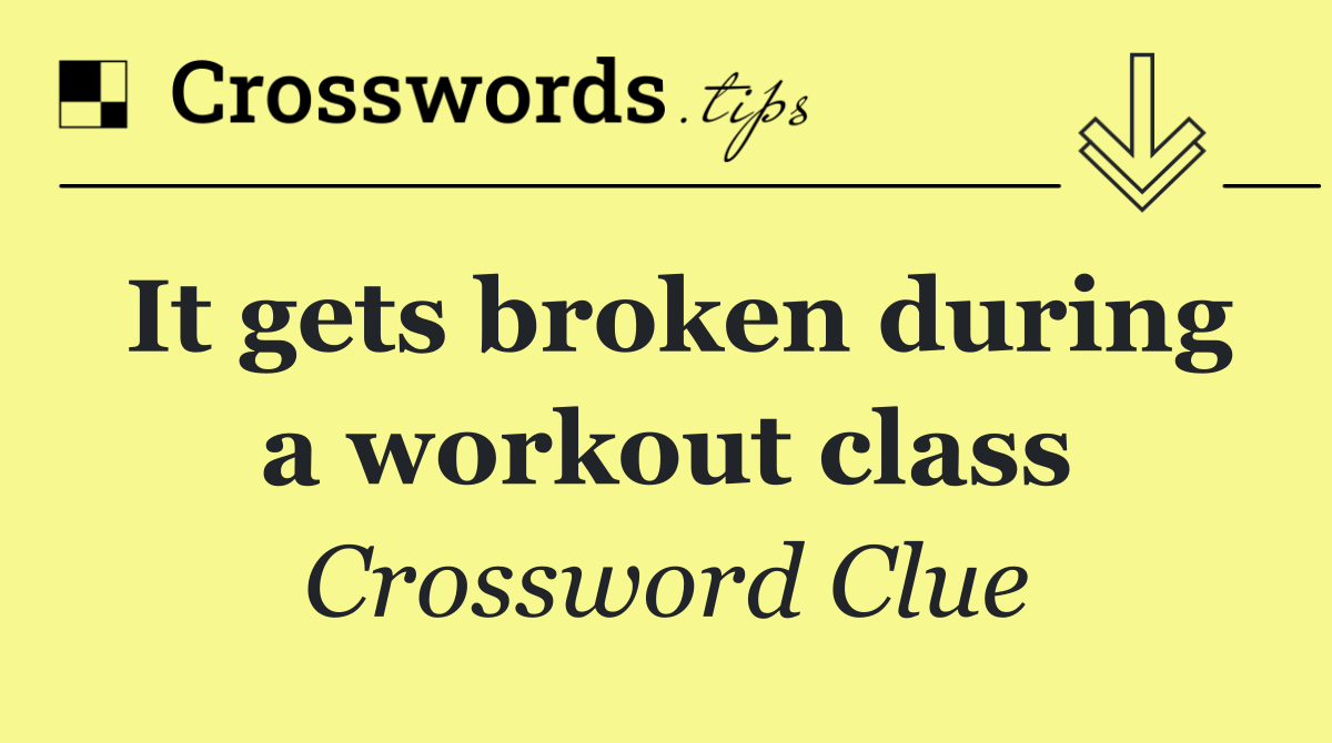 It gets broken during a workout class