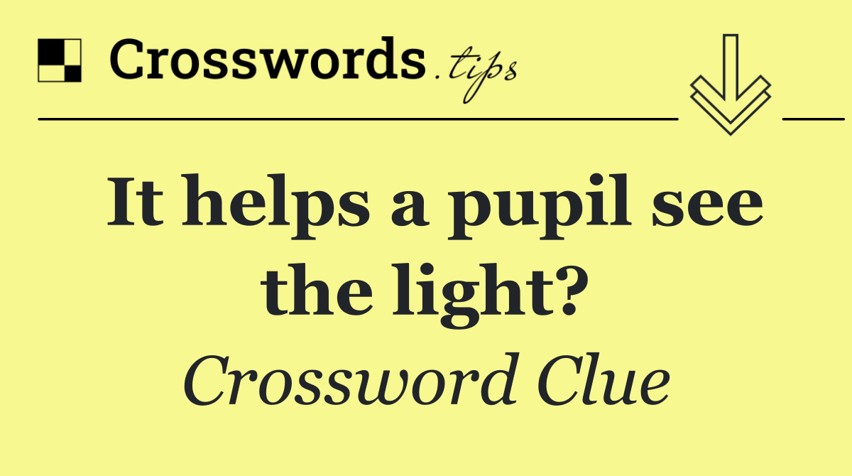 It helps a pupil see the light?