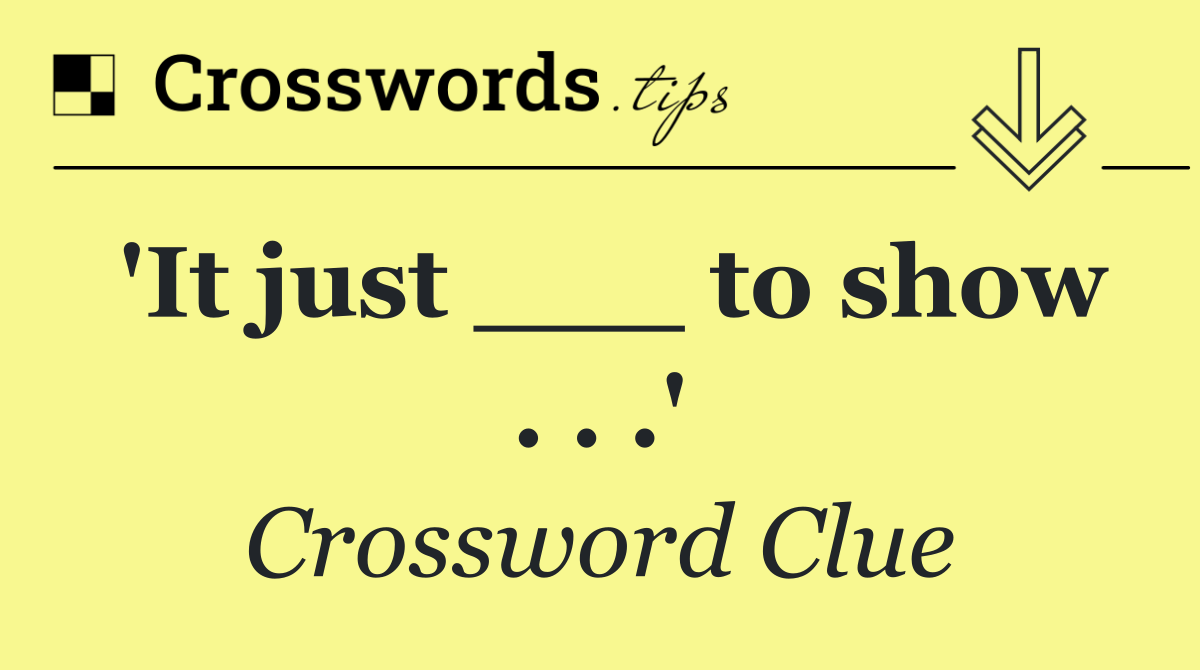 'It just ___ to show . . .'