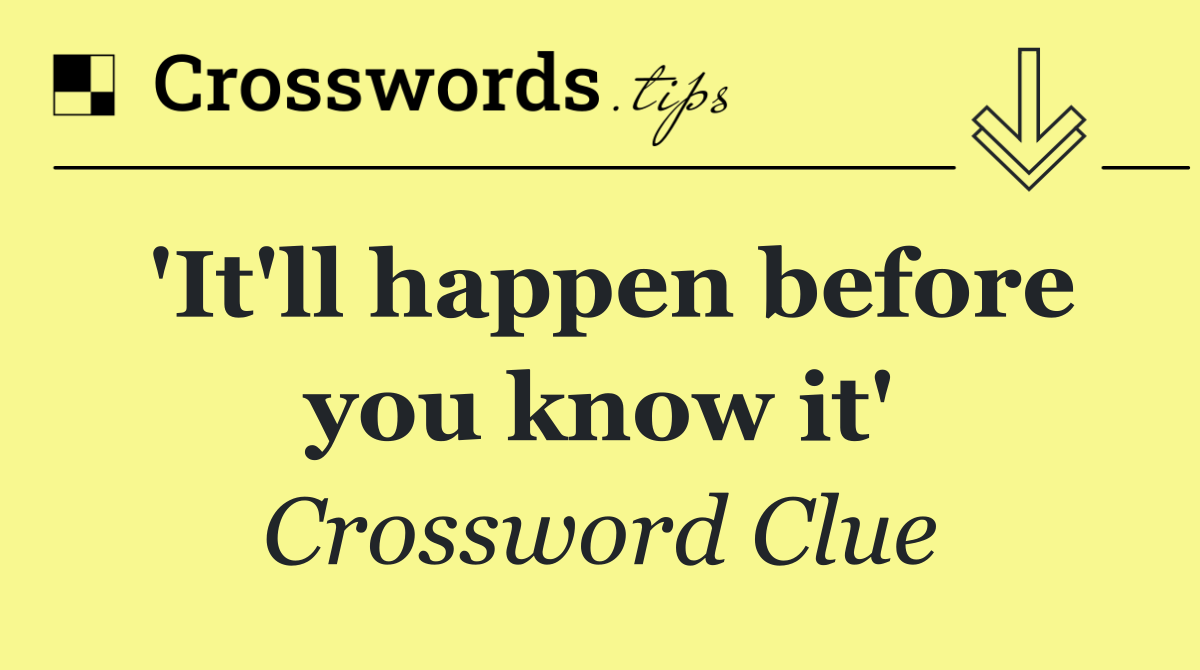'It'll happen before you know it'