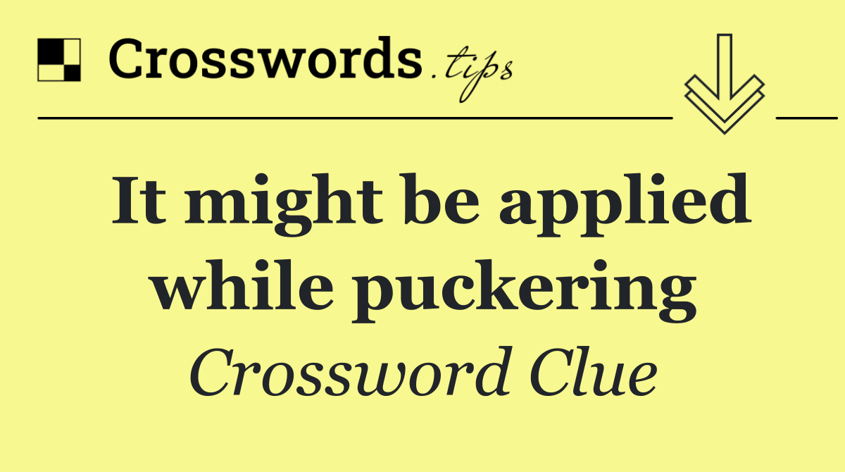 It might be applied while puckering