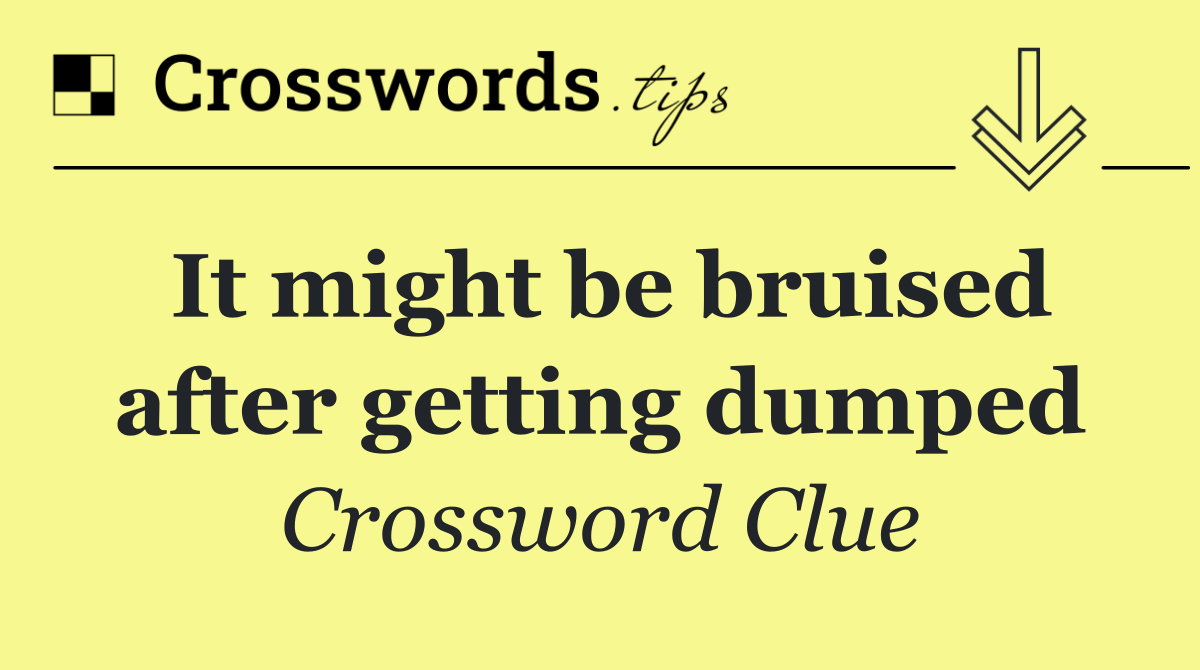 It might be bruised after getting dumped