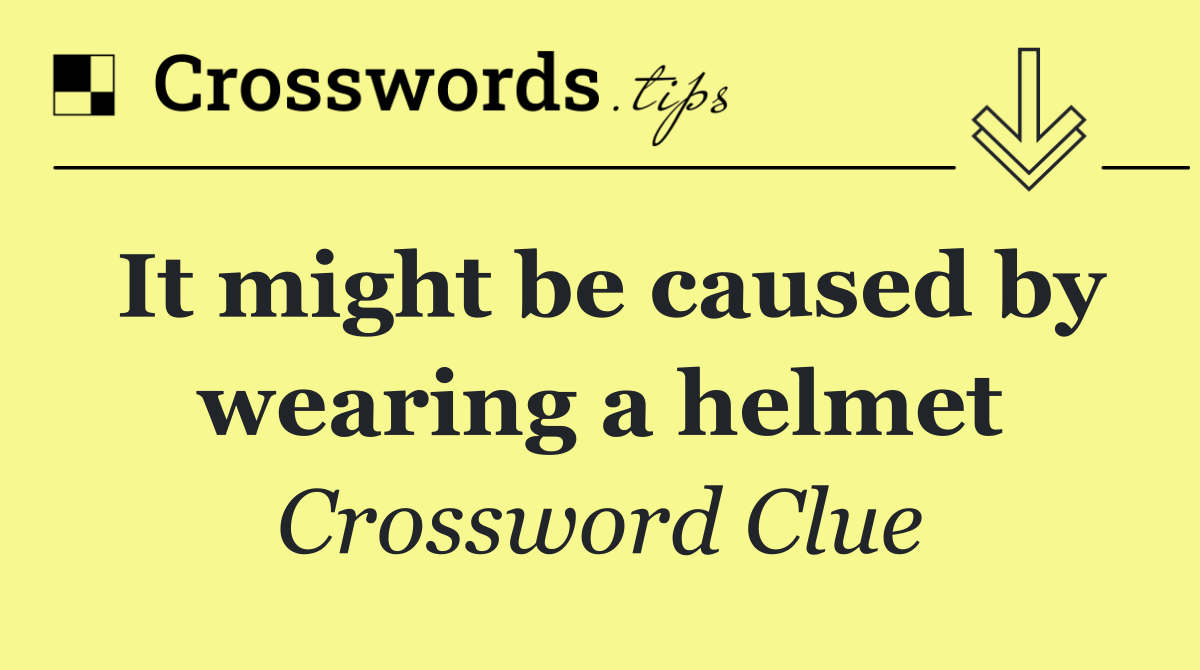 It might be caused by wearing a helmet