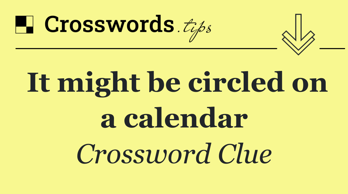 It might be circled on a calendar
