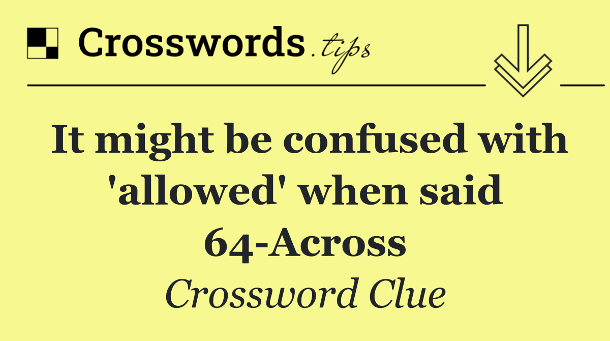 It might be confused with 'allowed' when said 64 Across