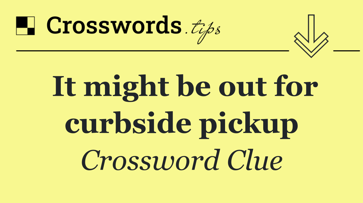It might be out for curbside pickup