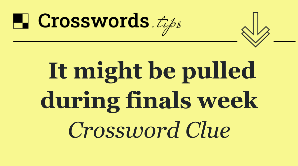It might be pulled during finals week