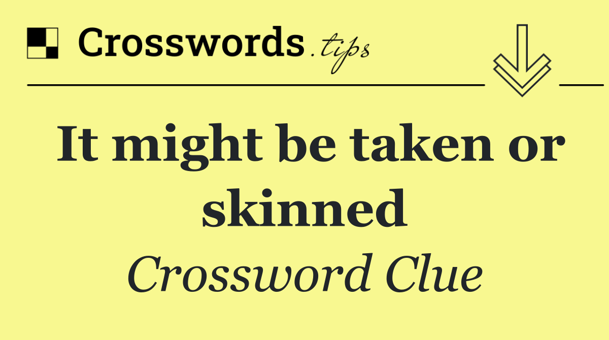 It might be taken or skinned