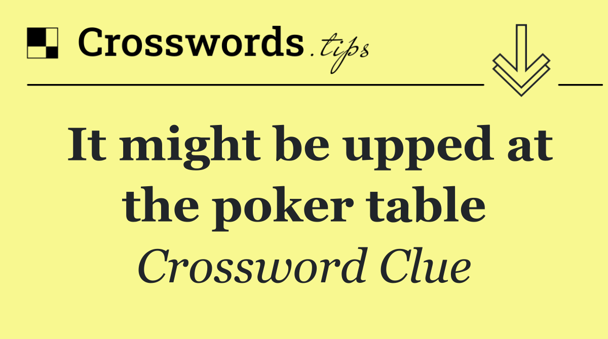 It might be upped at the poker table