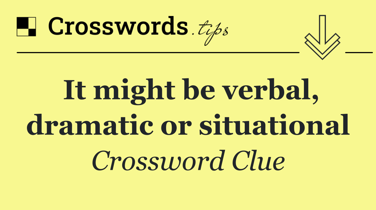 It might be verbal, dramatic or situational