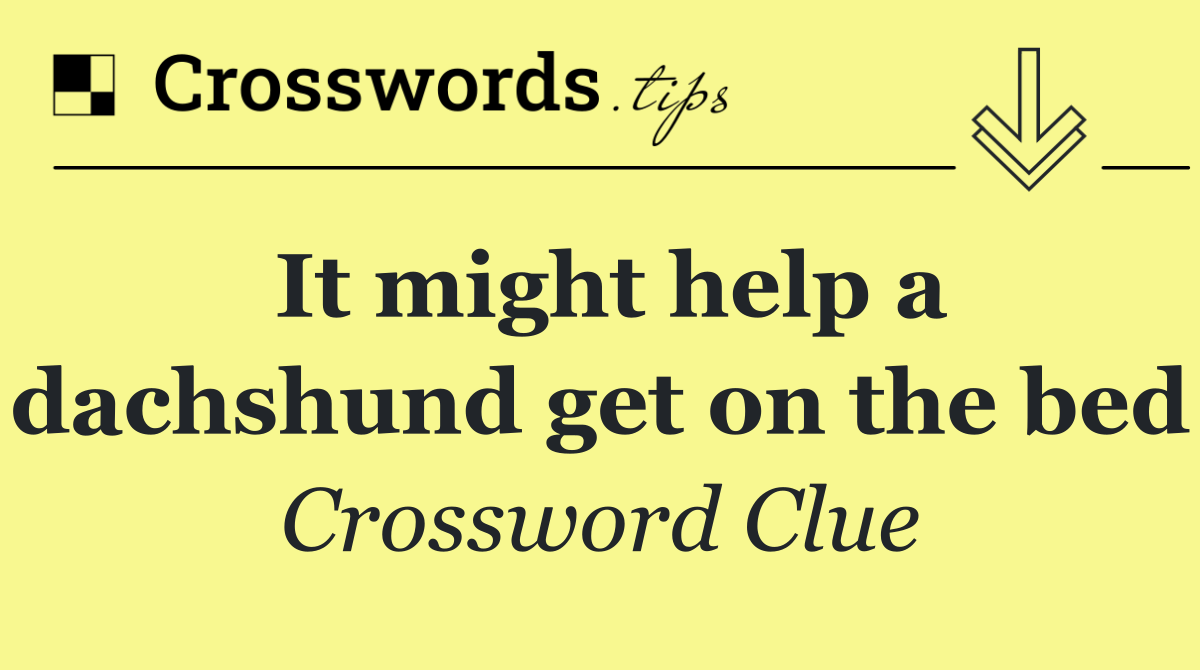 It might help a dachshund get on the bed