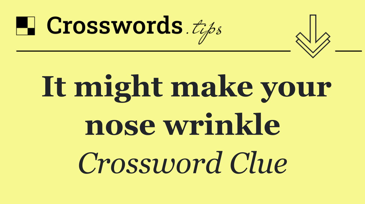 It might make your nose wrinkle