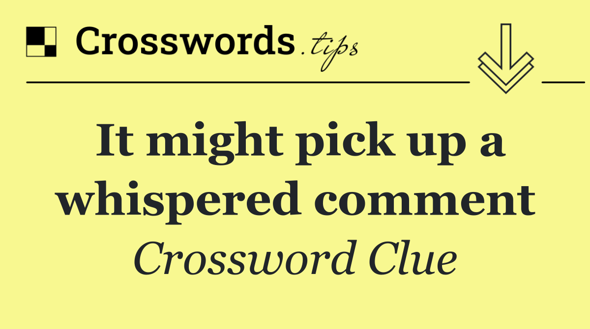 It might pick up a whispered comment