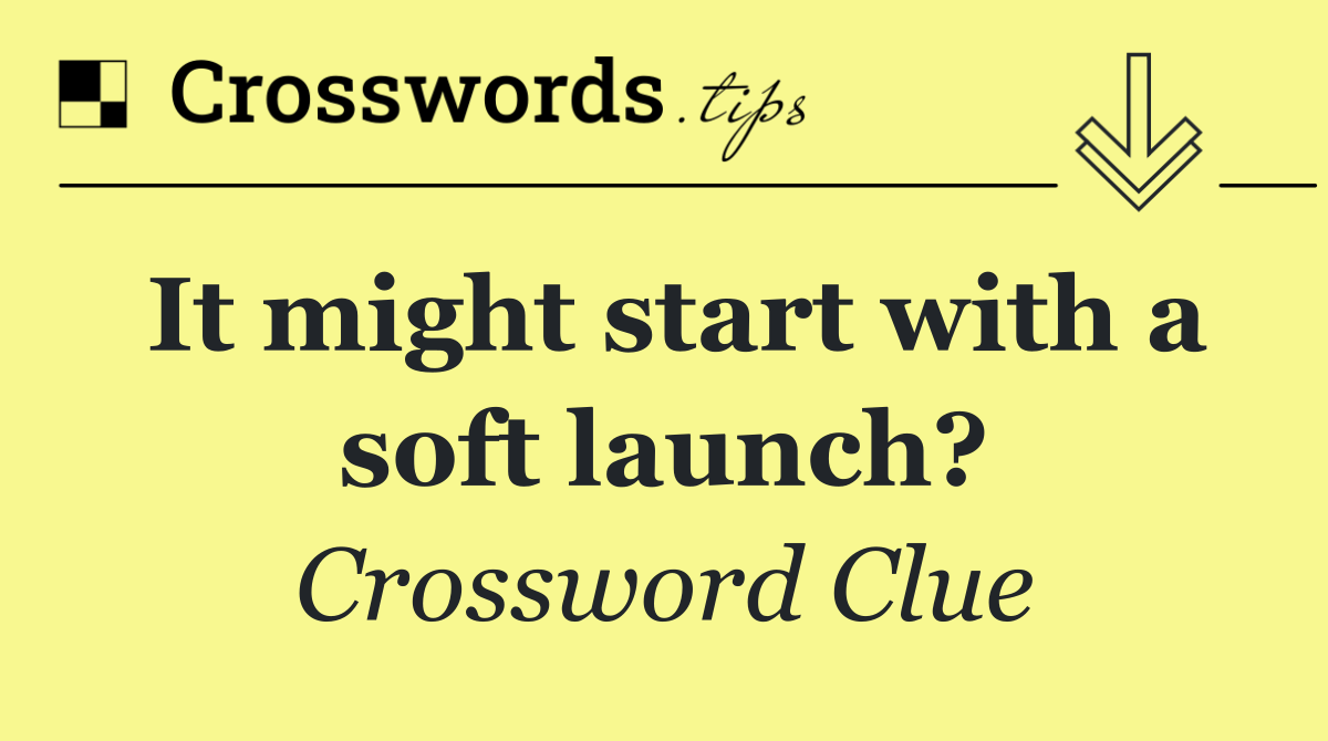 It might start with a soft launch?