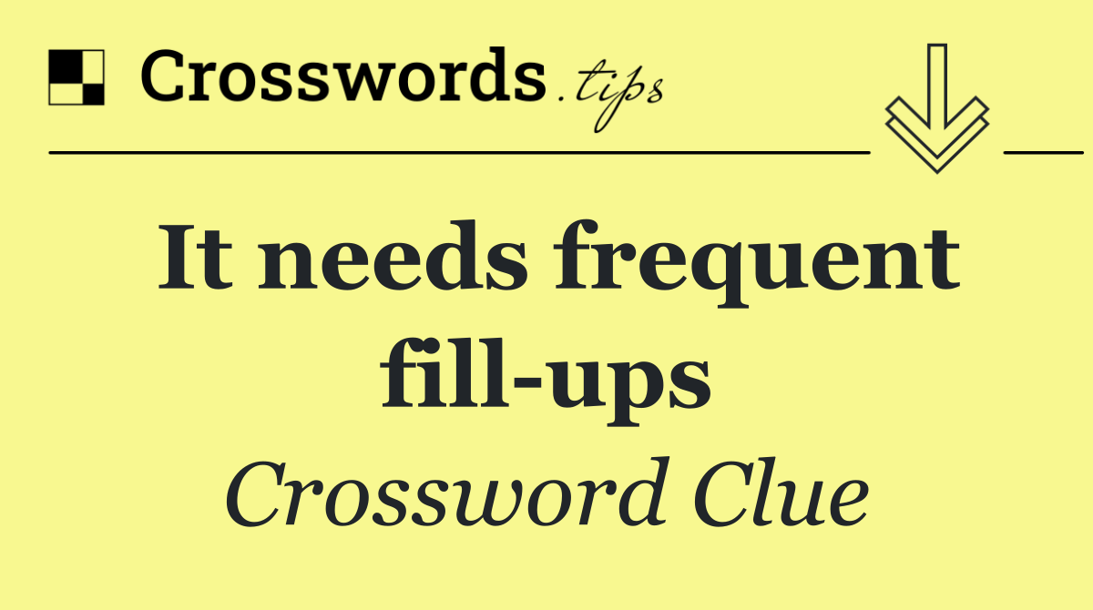 It needs frequent fill ups