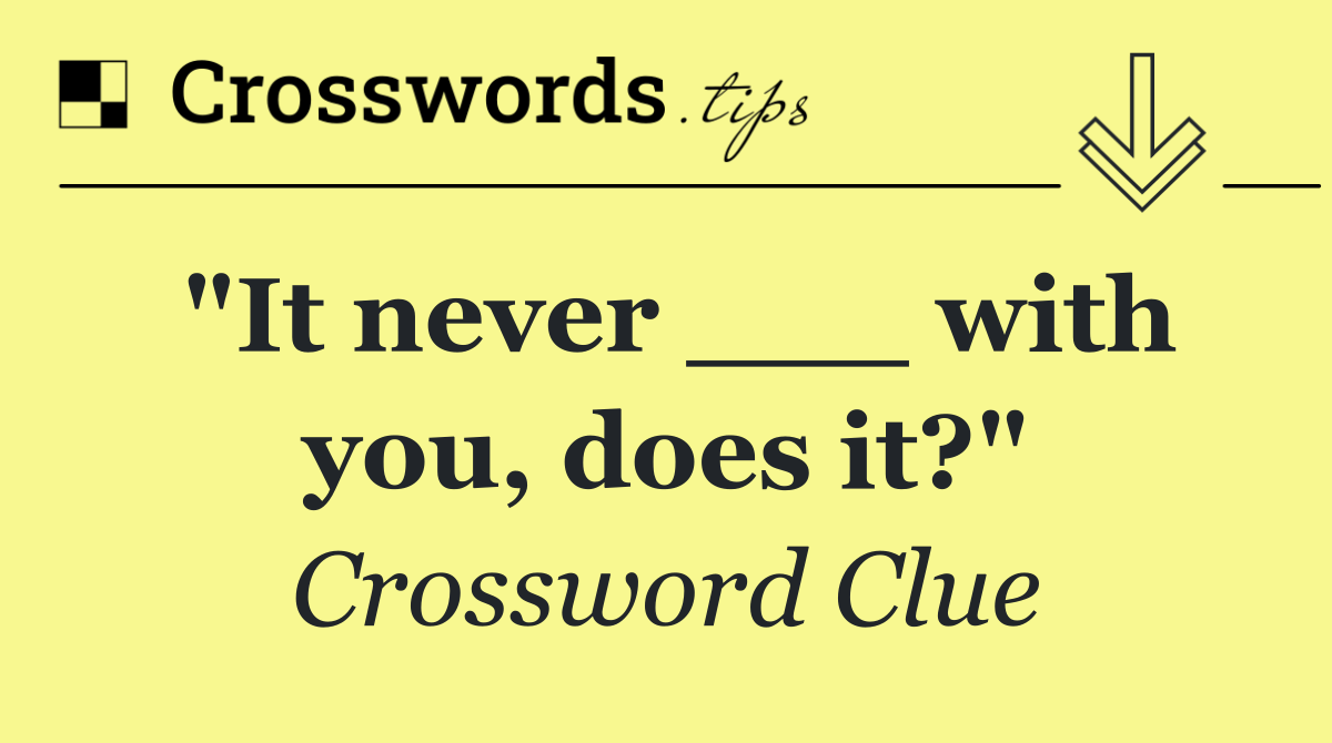 "It never ___ with you, does it?"