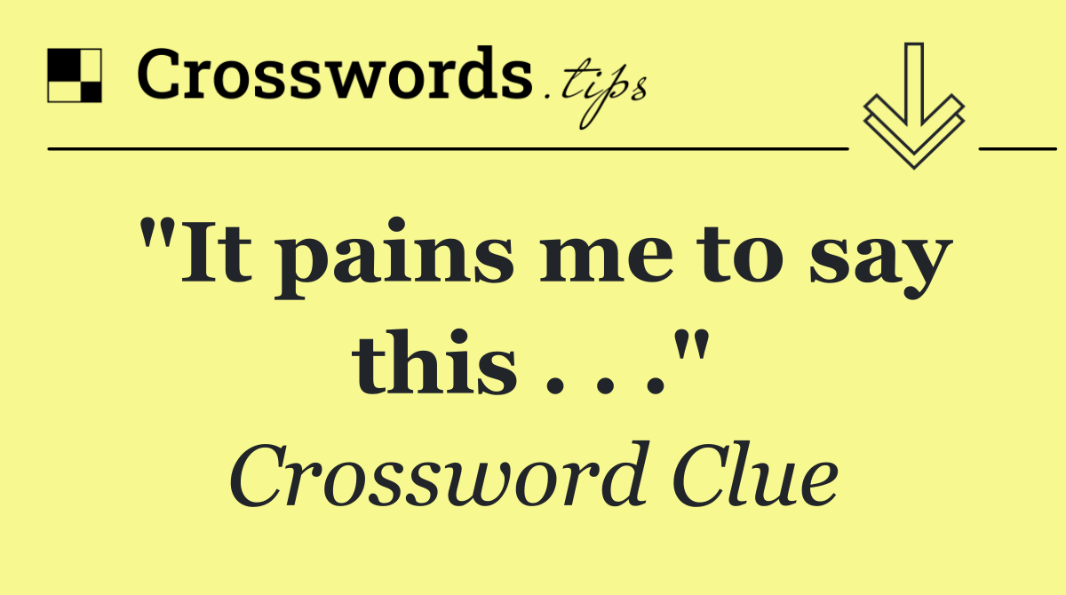 "It pains me to say this . . ."