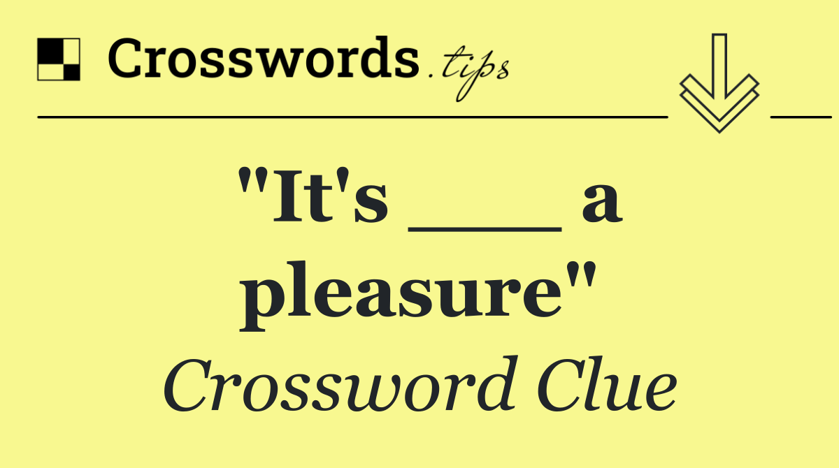 "It's ___ a pleasure"
